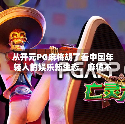 从开元PG麻将胡了看中国年轻人的娱乐新生态,麻将不再是老一辈的专利 从开元PG麻将胡了看中国年轻人的娱乐新生态,麻将不再是老一辈的专利