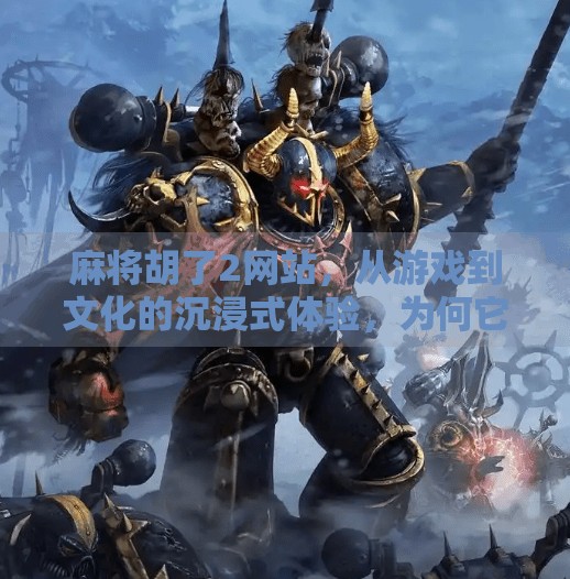 麻将胡了2网站，从游戏到文化的沉浸式体验，为何它成了千万玩家的心头好？