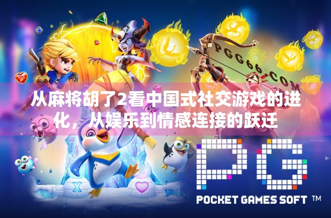 从麻将胡了2看中国式社交游戏的进化，从娱乐到情感连接的跃迁