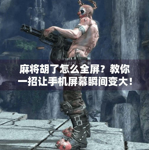 麻将胡了怎么全屏?教你一招让手机屏幕瞬间变大! 麻将胡了怎么全屏?教你一招让手机屏幕瞬间变大!