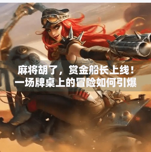 麻将胡了,赏金船长上线!一场牌桌上的冒险如何引爆社交圈? 麻将胡了,赏金船长上线!一场牌桌上的冒险如何引爆社交圈?