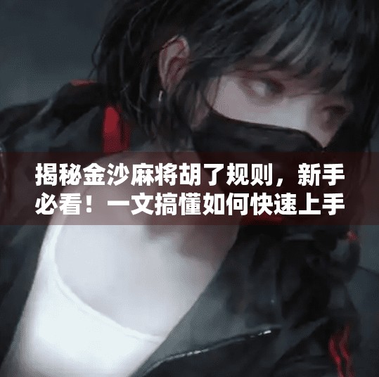 揭秘金沙麻将胡了规则,新手必看!一文搞懂如何快速上手胡牌技巧 揭秘金沙麻将胡了规则,新手必看!一文搞懂如何快速上手胡牌技巧