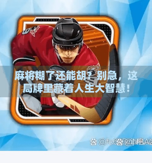 麻将糊了还能胡？别急，这局牌里藏着人生大智慧！