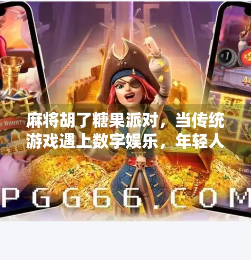 麻将胡了糖果派对,当传统游戏遇上数字娱乐,年轻人为何疯狂上头? 麻将胡了糖果派对,当传统游戏遇上数字娱乐,年轻人为何疯狂上头?