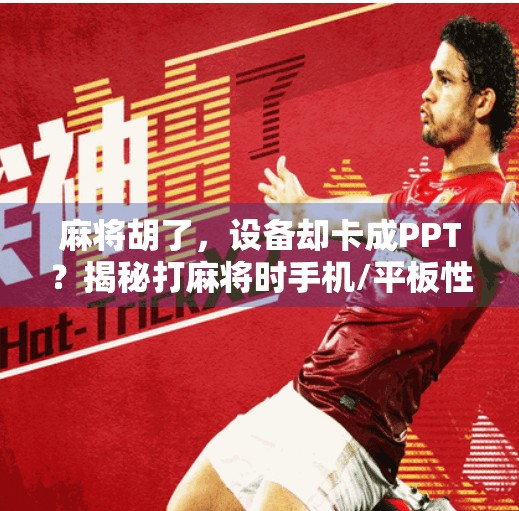 麻将胡了,设备却卡成PPT?揭秘打麻将时手机/平板性能瓶颈的真相! 麻将胡了,设备却卡成PPT?揭秘打麻将时手机/平板性能瓶颈的真相!