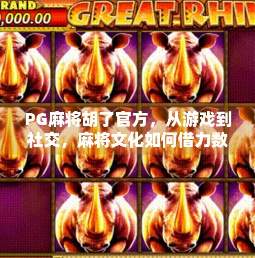 PG麻将胡了官方,从游戏到社交,麻将文化如何借力数字浪潮破圈? PG麻将胡了官方,从游戏到社交,麻将文化如何借力数字浪潮破圈?