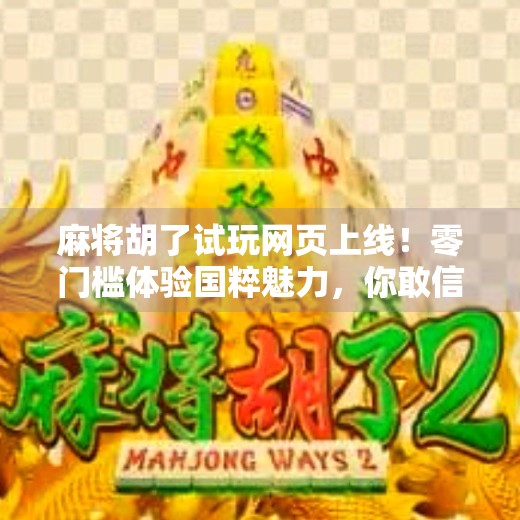 麻将胡了试玩网页上线！零门槛体验国粹魅力，你敢信？