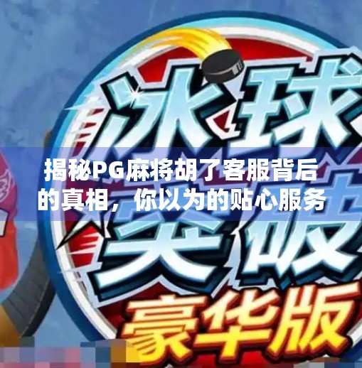 揭秘PG麻将胡了客服背后的真相,你以为的贴心服务,可能正在悄悄收割你的钱包! 揭秘PG麻将胡了客服背后的真相,你以为的贴心服务,可能正在悄悄收割你的钱包!