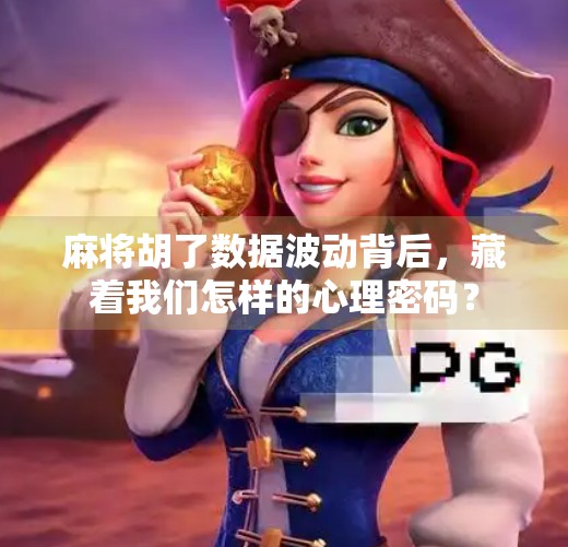 麻将胡了数据波动背后,藏着我们怎样的心理密码? 麻将胡了数据波动背后,藏着我们怎样的心理密码?