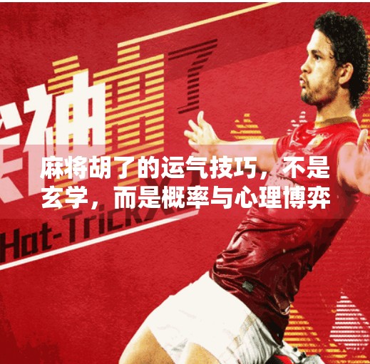 麻将胡了的运气技巧,不是玄学,而是概率与心理博弈的艺术! 麻将胡了的运气技巧,不是玄学,而是概率与心理博弈的艺术!