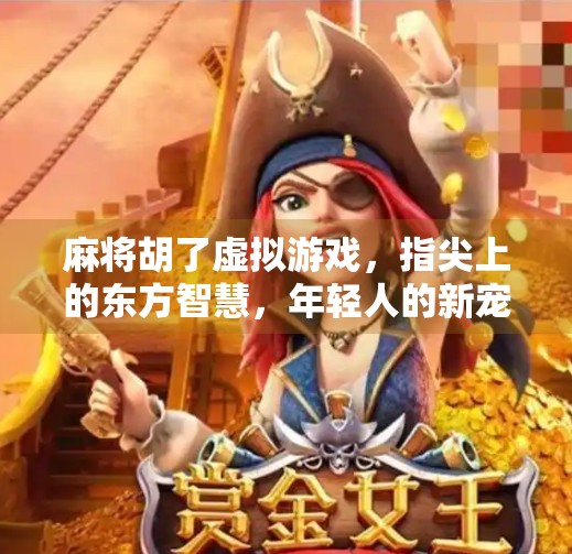 麻将胡了虚拟游戏，指尖上的东方智慧，年轻人的新宠儿？