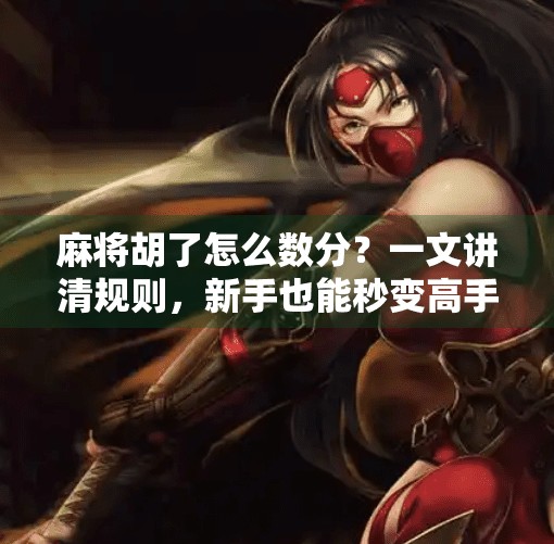 麻将胡了怎么数分?一文讲清规则,新手也能秒变高手! 麻将胡了怎么数分?一文讲清规则,新手也能秒变高手!