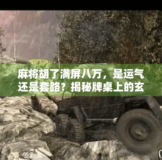 麻将胡了满屏八万,是运气还是套路?揭秘牌桌上的玄学与真相 麻将胡了满屏八万,是运气还是套路?揭秘牌桌上的玄学与真相