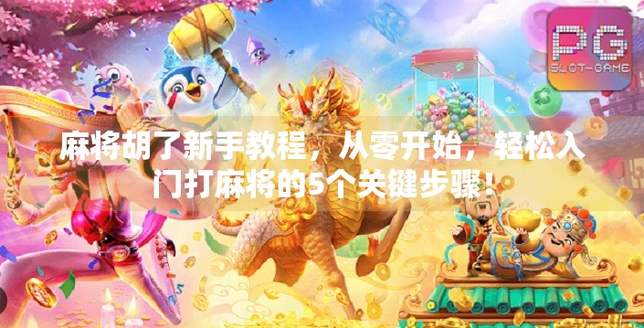 麻将胡了新手教程，从零开始，轻松入门打麻将的5个关键步骤！