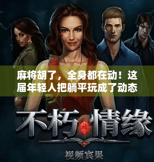 麻将胡了,全身都在动!这届年轻人把躺平玩成了动态养生 麻将胡了,全身都在动!这届年轻人把躺平玩成了动态养生