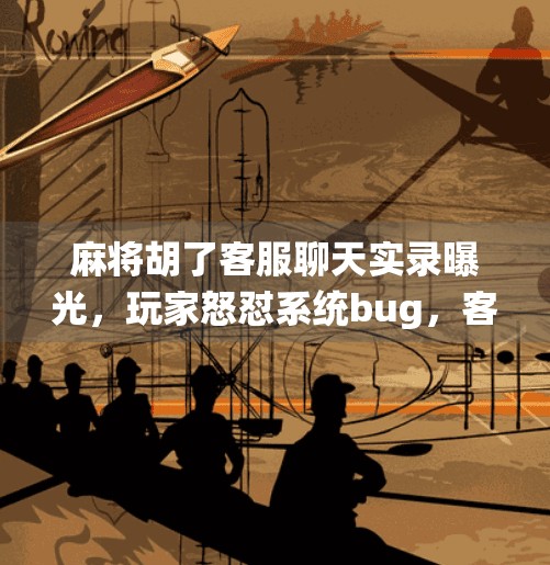 麻将胡了客服聊天实录曝光，玩家怒怼系统bug，客服回应竟让人大跌眼镜！