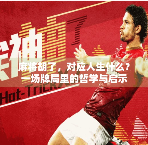 麻将胡了,对应人生什么?一场牌局里的哲学与启示 麻将胡了,对应人生什么?一场牌局里的哲学与启示