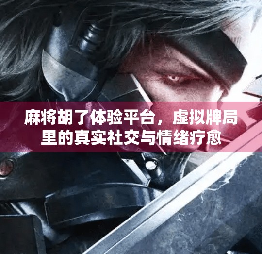 麻将胡了体验平台,虚拟牌局里的真实社交与情绪疗愈 麻将胡了体验平台,虚拟牌局里的真实社交与情绪疗愈