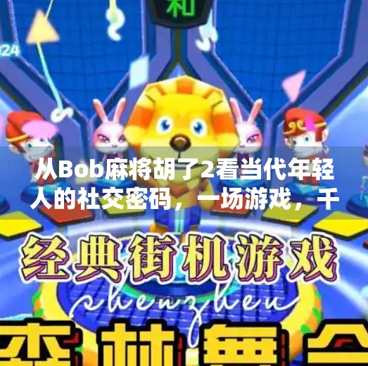 从Bob麻将胡了2看当代年轻人的社交密码，一场游戏，千种人生