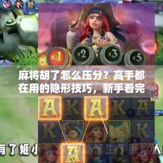 麻将胡了怎么压分？高手都在用的隐形技巧，新手看完少输一半！