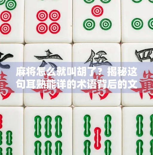 麻将怎么就叫胡了?揭秘这句耳熟能详的术语背后的文化密码! 麻将怎么就叫胡了?揭秘这句耳熟能详的术语背后的文化密码!