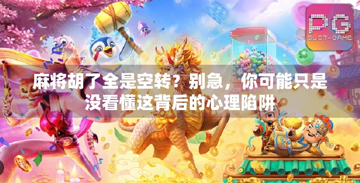 麻将胡了全是空转?别急,你可能只是没看懂这背后的心理陷阱 麻将胡了全是空转?别急,你可能只是没看懂这背后的心理陷阱