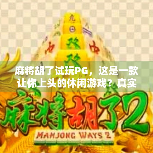 麻将胡了试玩PG,这是一款让你上头的休闲游戏?真实体验告诉你答案! 麻将胡了试玩PG,这是一款让你上头的休闲游戏?真实体验告诉你答案!