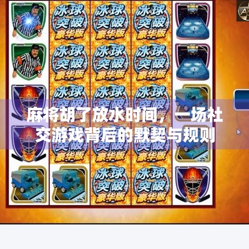 麻将胡了放水时间,一场社交游戏背后的默契与规则 麻将胡了放水时间,一场社交游戏背后的默契与规则