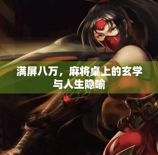 满屏八万,麻将桌上的玄学与人生隐喻 满屏八万,麻将桌上的玄学与人生隐喻