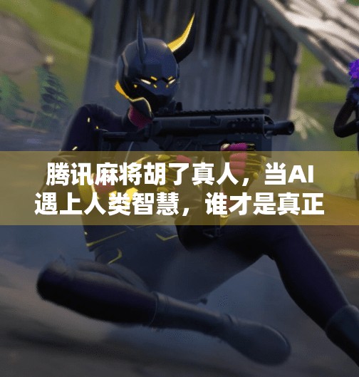 腾讯麻将胡了真人,当AI遇上人类智慧,谁才是真正的牌桌王者? 腾讯麻将胡了真人,当AI遇上人类智慧,谁才是真正的牌桌王者?