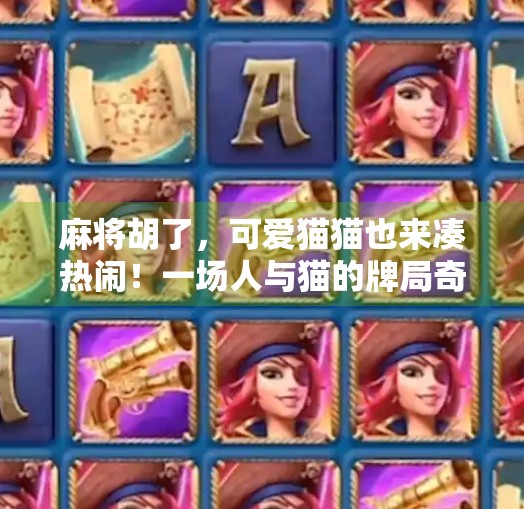 麻将胡了,可爱猫猫也来凑热闹!一场人与猫的牌局奇缘 麻将胡了,可爱猫猫也来凑热闹!一场人与猫的牌局奇缘