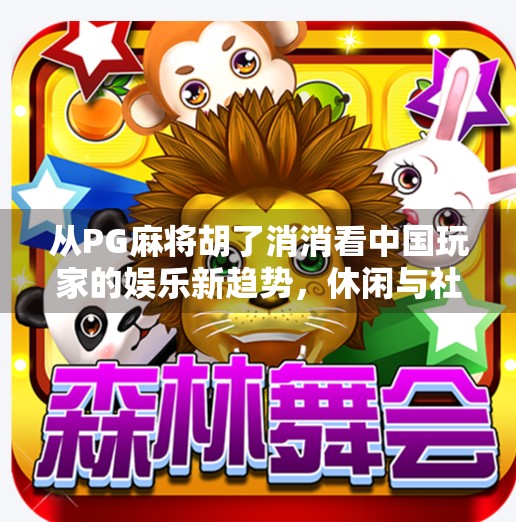 从PG麻将胡了消消看中国玩家的娱乐新趋势,休闲与社交的完美融合 从PG麻将胡了消消看中国玩家的娱乐新趋势,休闲与社交的完美融合