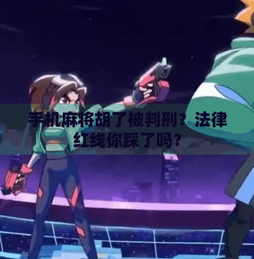 手机麻将胡了被判刑?法律红线你踩了吗? 手机麻将胡了被判刑?法律红线你踩了吗?