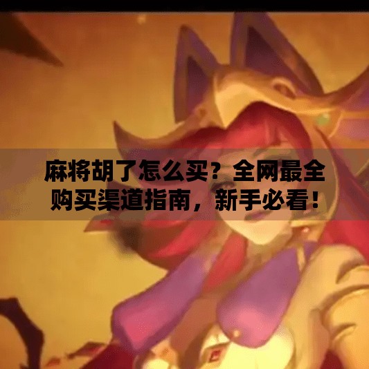 麻将胡了怎么买?全网最全购买渠道指南,新手必看! 麻将胡了怎么买?全网最全购买渠道指南,新手必看!