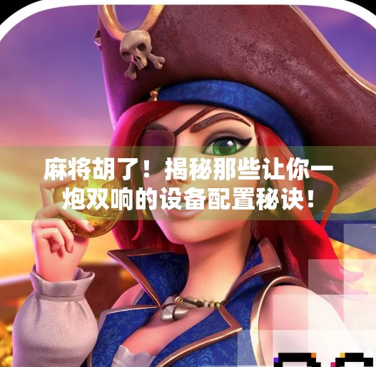 麻将胡了!揭秘那些让你一炮双响的设备配置秘诀! 麻将胡了!揭秘那些让你一炮双响的设备配置秘诀!