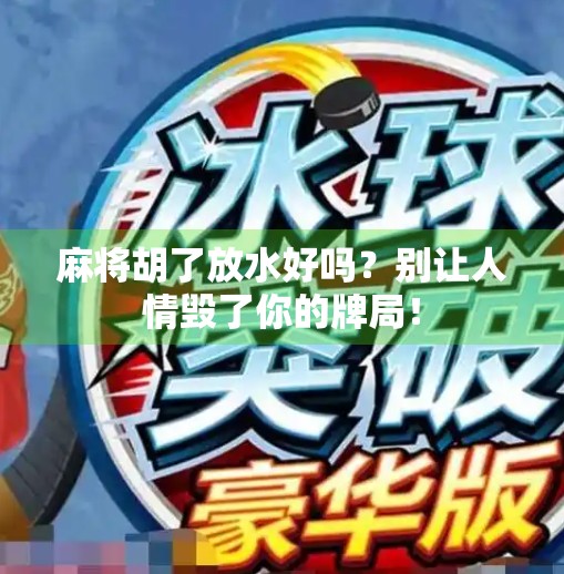 麻将胡了放水好吗?别让人情毁了你的牌局! 麻将胡了放水好吗?别让人情毁了你的牌局!