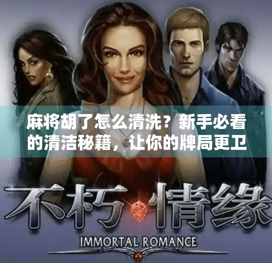 麻将胡了怎么清洗?新手必看的清洁秘籍,让你的牌局更卫生、更顺畅! 麻将胡了怎么清洗?新手必看的清洁秘籍,让你的牌局更卫生、更顺畅!