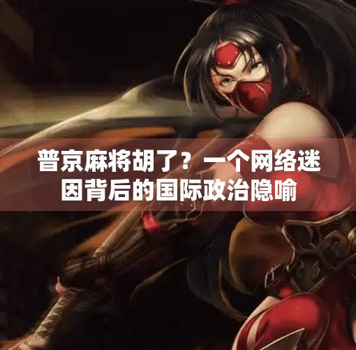 普京麻将胡了?一个网络迷因背后的国际政治隐喻 普京麻将胡了?一个网络迷因背后的国际政治隐喻