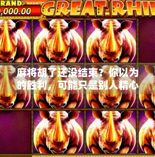 麻将胡了还没结束?你以为的胜利,可能只是别人精心布局的开始! 麻将胡了还没结束?你以为的胜利,可能只是别人精心布局的开始!