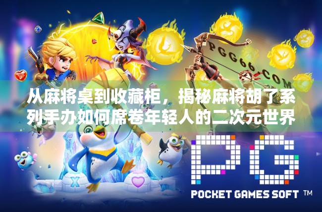 从麻将桌到收藏柜，揭秘麻将胡了系列手办如何席卷年轻人的二次元世界