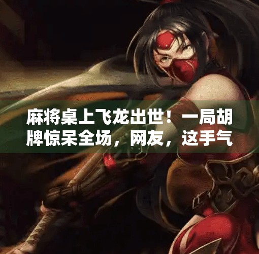 麻将桌上飞龙出世!一局胡牌惊呆全场,网友,这手气是开了挂吧? 麻将桌上飞龙出世!一局胡牌惊呆全场,网友,这手气是开了挂吧?