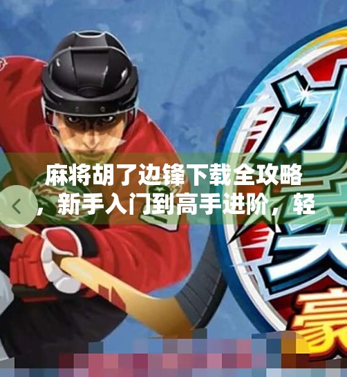 麻将胡了边锋下载全攻略，新手入门到高手进阶，轻松玩转经典国粹！