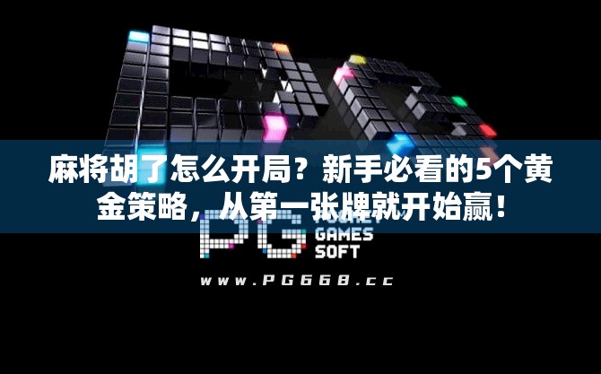 麻将胡了怎么开局?新手必看的5个黄金策略,从第一张牌就开始赢! 麻将胡了怎么开局?新手必看的5个黄金策略,从第一张牌就开始赢!