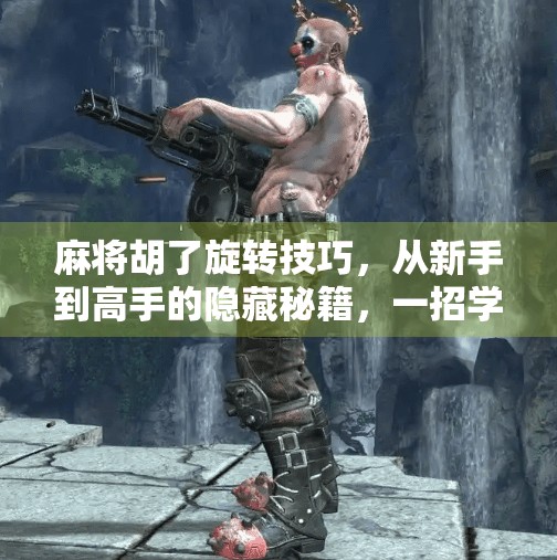 麻将胡了旋转技巧，从新手到高手的隐藏秘籍，一招学会让牌局翻盘！