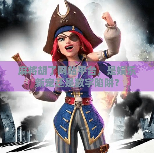 麻将胡了网站平台，是娱乐新宠还是数字陷阱？