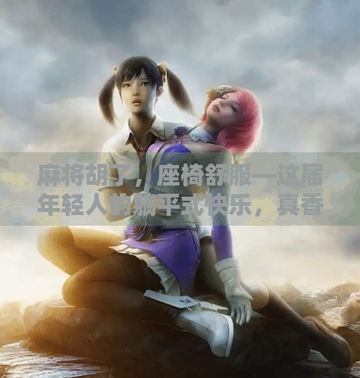 麻将胡了,座椅舒服—这届年轻人的躺平式快乐,真香! 麻将胡了,座椅舒服—这届年轻人的躺平式快乐,真香!