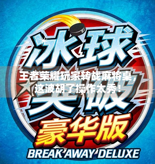 王者荣耀玩家转战麻将桌,这波胡了操作太秀! 王者荣耀玩家转战麻将桌,这波胡了操作太秀!