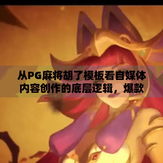 从PG麻将胡了模板看自媒体内容创作的底层逻辑,爆款不是偶然,而是可复制的公式! 从PG麻将胡了模板看自媒体内容创作的底层逻辑,爆款不是偶然,而是可复制的公式!