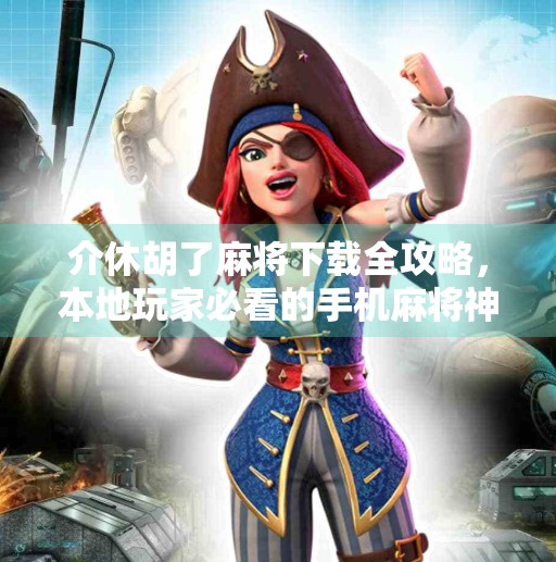 介休胡了麻将下载全攻略，本地玩家必看的手机麻将神器！