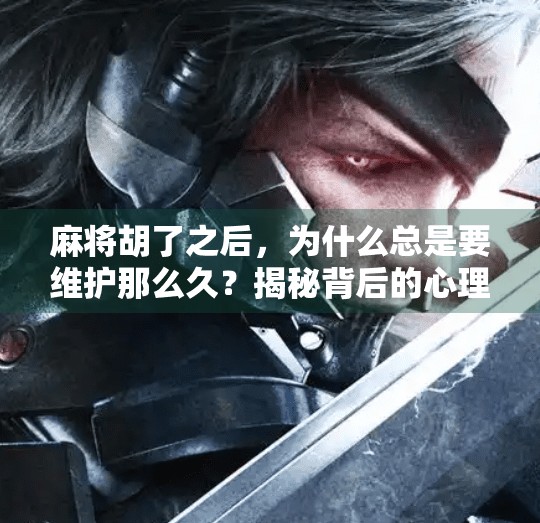 麻将胡了之后，为什么总是要维护那么久？揭秘背后的心理学和社交逻辑！